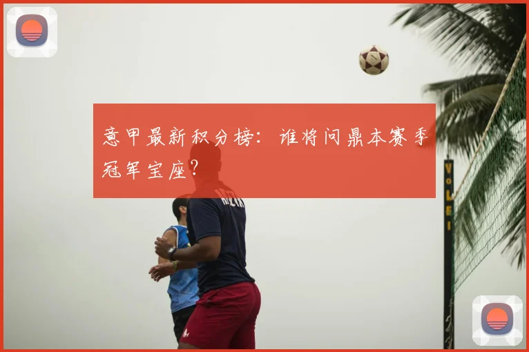 意甲最新积分榜：谁将问鼎本赛季冠军宝座？