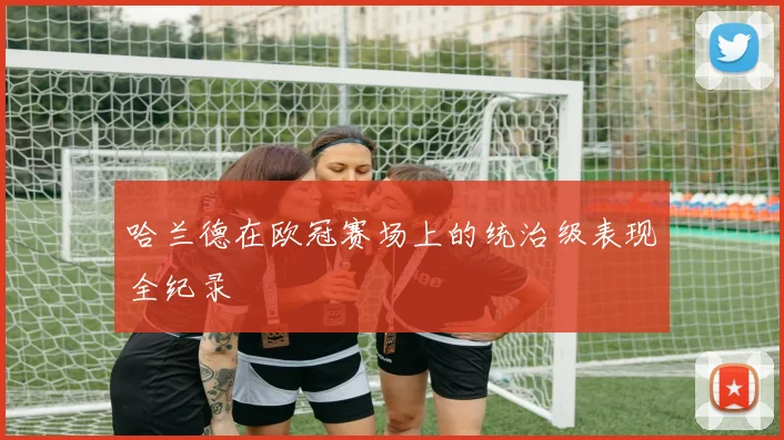 哈兰德在欧冠赛场上的统治级表现全纪录