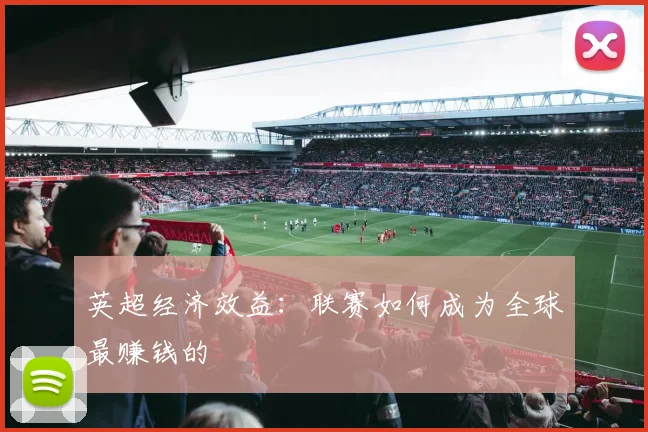 英超经济效益：联赛如何成为全球最赚钱的