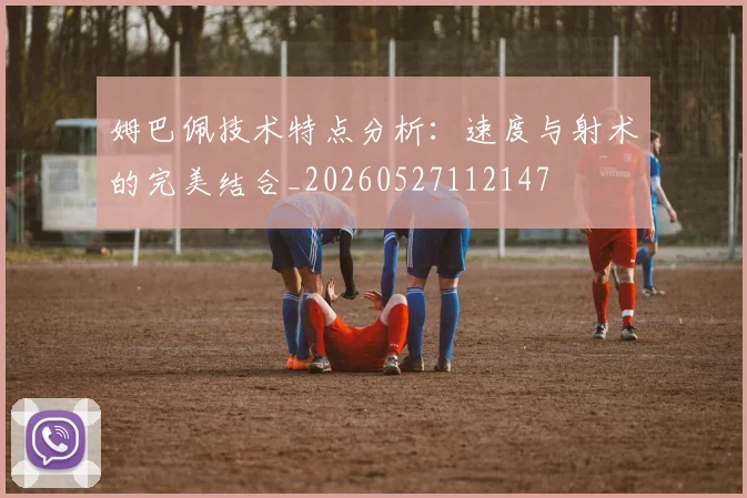 姆巴佩技术特点分析：速度与射术的完美结合_20260527112147