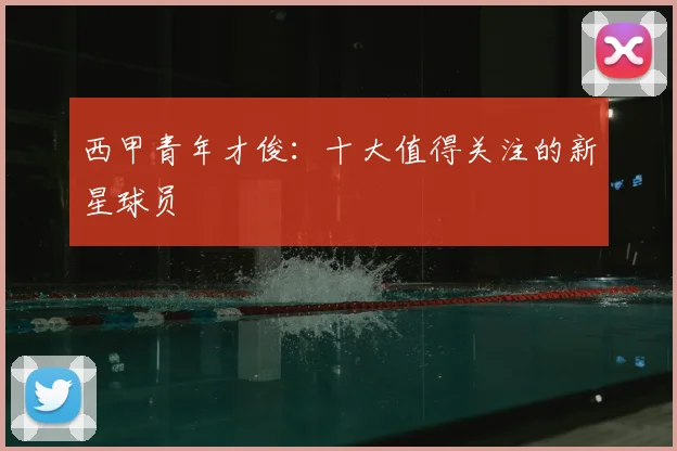 西甲青年才俊：十大值得关注的新星球员