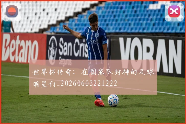 世界杯传奇：在国家队封神的足球明星们_20260603221222
