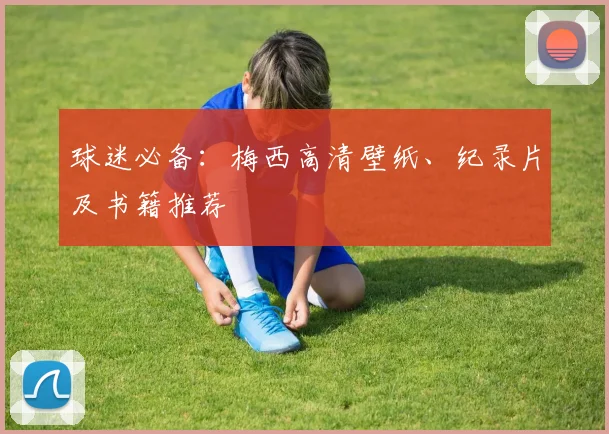 球迷必备：梅西高清壁纸、纪录片及书籍推荐