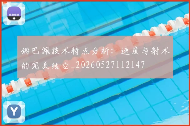 姆巴佩技术特点分析:速度与射术的完美结合_20260527112147