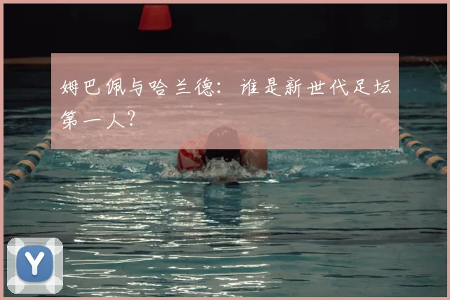 姆巴佩与哈兰德：谁是新世代足坛第一人？