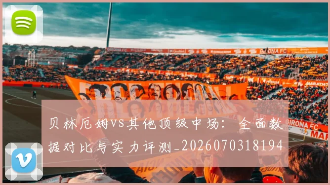 贝林厄姆vs其他顶级中场：全面数据对比与实力评测_20260703181948