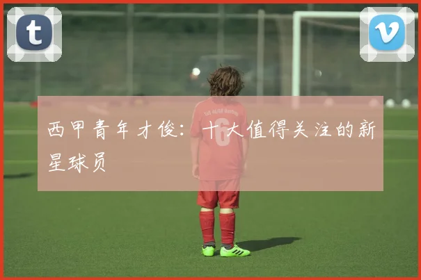 西甲青年才俊:十大值得关注的新星球员