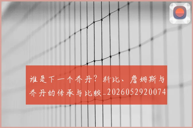 谁是下一个乔丹？科比、詹姆斯与乔丹的传承与比较_20260529200745_20260703181947