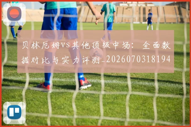 贝林厄姆vs其他顶级中场:全面数据对比与实力评测_20260703181948