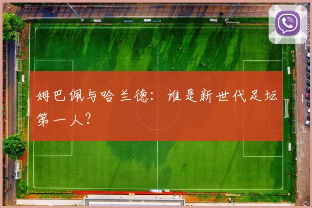 姆巴佩与哈兰德:谁是新世代足坛第一人?